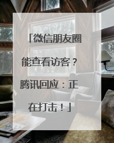 微信朋友圈能查看访客？腾讯回应：正在打击！